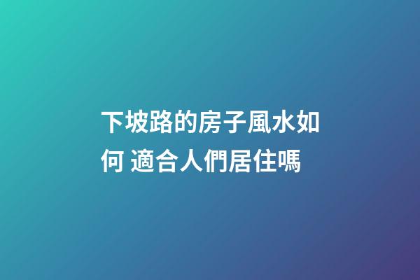 下坡路的房子風水如何 適合人們居住嗎